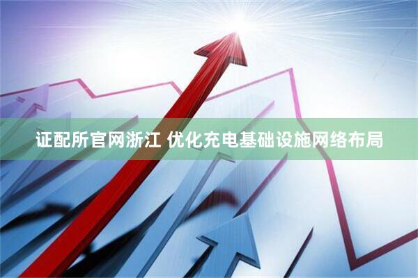 证配所官网浙江 优化充电基础设施网络布局