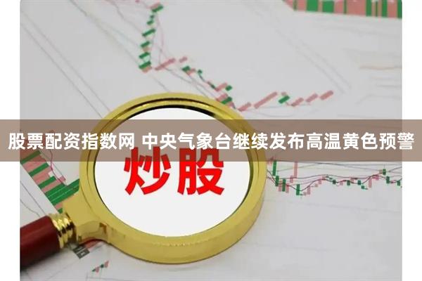 股票配资指数网 中央气象台继续发布高温黄色预警