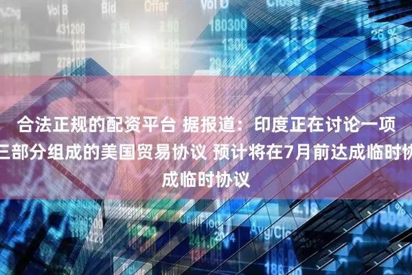 合法正规的配资平台 据报道：印度正在讨论一项由三部分组成的美国贸易协议 预计将在7月前达成临时协议