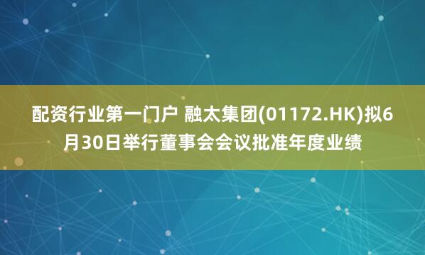 配资行业第一门户 融太集团(01172.HK)拟6月30日举行董事会会议批准年度业绩