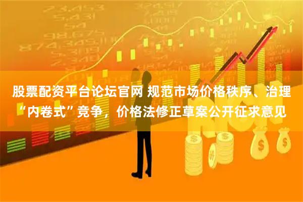 股票配资平台论坛官网 规范市场价格秩序、治理“内卷式”竞争，价格法修正草案公开征求意见