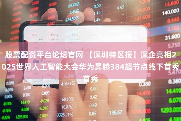 股票配资平台论坛官网 【深圳特区报】深企亮相2025世界人工智能大会华为昇腾384超节点线下首秀
