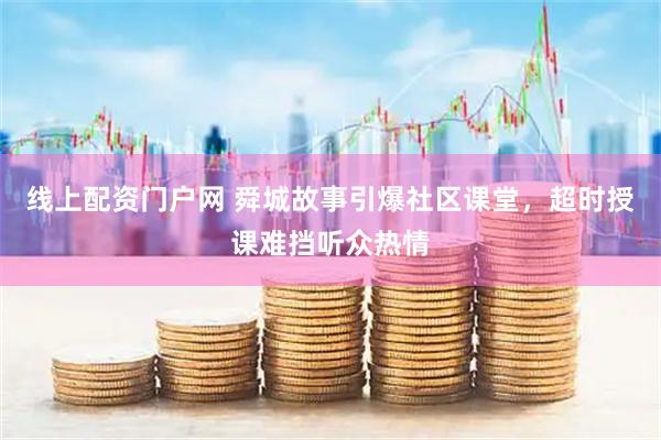 线上配资门户网 舜城故事引爆社区课堂，超时授课难挡听众热情