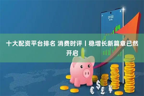 十大配资平台排名 消费时评丨稳增长新篇章已然开启