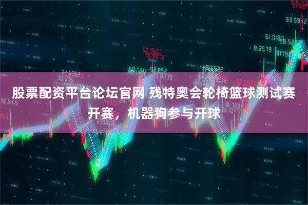 股票配资平台论坛官网 残特奥会轮椅篮球测试赛开赛，机器狗参与开球