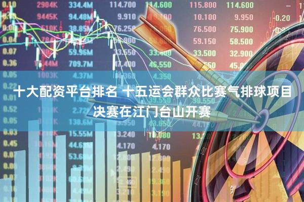 十大配资平台排名 十五运会群众比赛气排球项目决赛在江门台山开赛