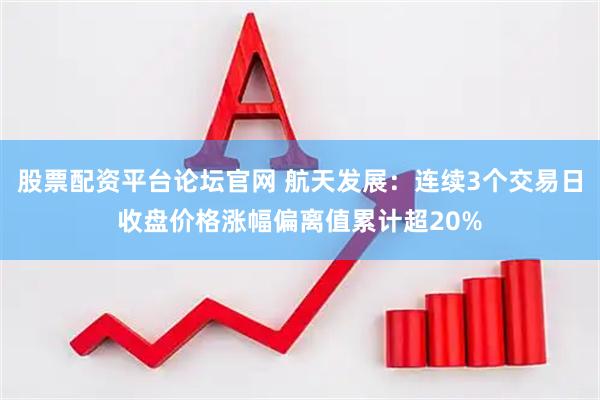 股票配资平台论坛官网 航天发展：连续3个交易日收盘价格涨幅偏离值累计超20%