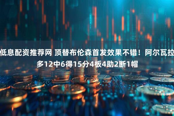 低息配资推荐网 顶替布伦森首发效果不错！阿尔瓦拉多12中6得15分4板4助2断1帽