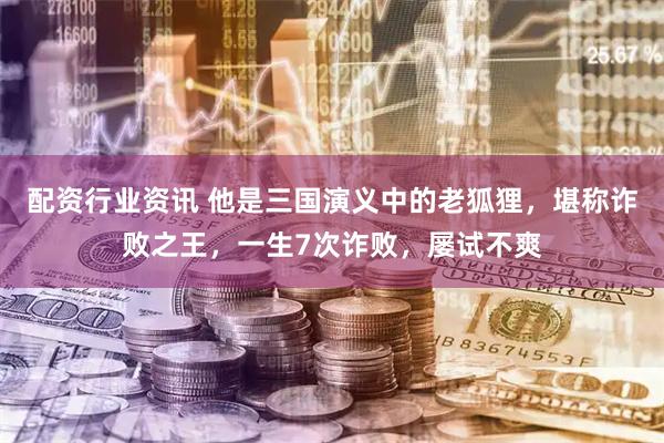 配资行业资讯 他是三国演义中的老狐狸，堪称诈败之王，一生7次诈败，屡试不爽