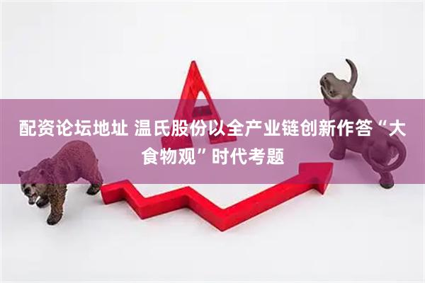配资论坛地址 温氏股份以全产业链创新作答“大食物观”时代考题