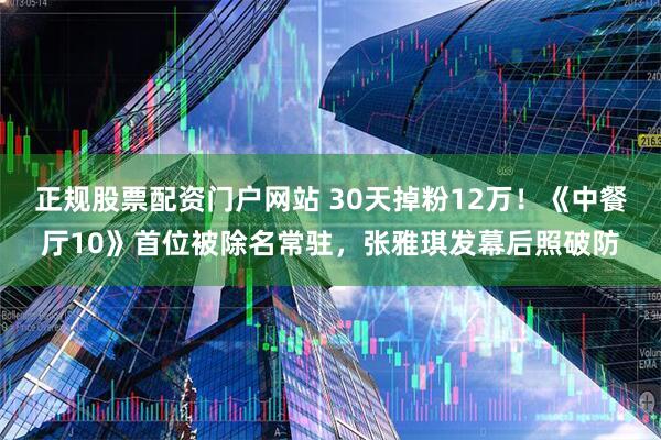 正规股票配资门户网站 30天掉粉12万！《中餐厅10》首位被除名常驻，张雅琪发幕后照破防